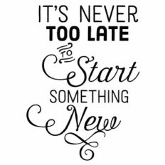 It's Never Too Late To Start Something New Quote