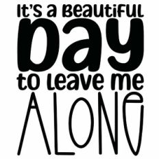 It's A Beautiful Day To Leave Me Alone Quote