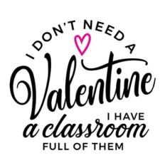 I Don't Need A Valentine I Have A Classroom Full Of Them