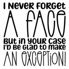 I Never Forget A Face But in Your Case I'd Be Glad To Make An Exceptio
