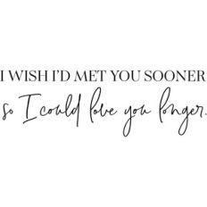 I Wish I'd Met You Sooner So I Could Love You Longer