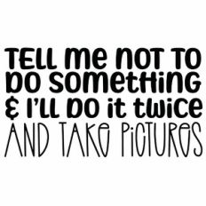 Tell Me Not To Do Something And I'll Do It Twice And Take Pictures