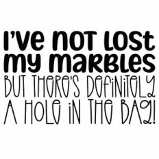 I've Not Lost My Marbles But There's Definitely A Hole In The Bag