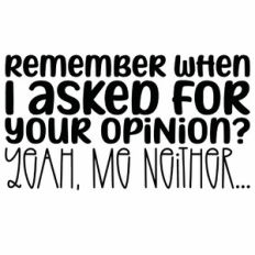 Remember When I Asked For Your Opinion? Yeah Me Neither Quote