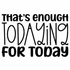 That's Enough Todaying For Today Quote