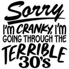 Sorry I'm Cranky I'm going through the terrible 30's