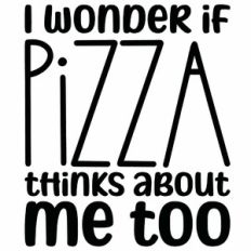 I Wonder If Pizza Thinks About Me Too Quote
