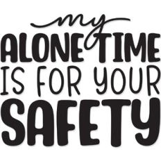 My alone time is for your Safety