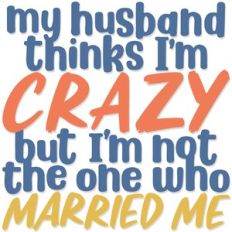 My Husband thinks I'm Crazy
