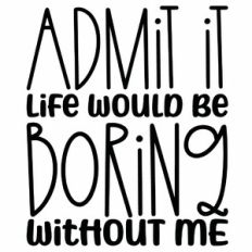 Admit It Life Would Be Boring Without Me Quote