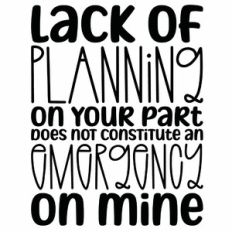 Lack Of Planning On Your Part Does Not Constitute An Emergency On Mine