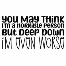 You May Think I'm A Horrible Person But Deep Down I'm Even Worse