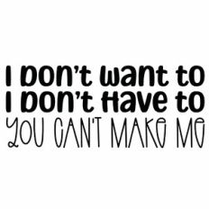 I Don't Want To I Don't Have To You Can't Make Me Quote