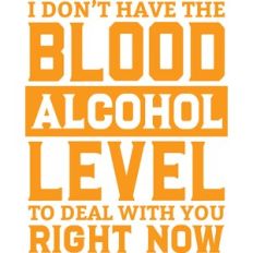 i don't have the blood alcohol level to deal with you