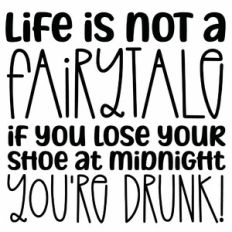 Life Is Not A Fairytale If You Lose Your Shoe At Midnight You're Drunk