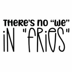 There's No We In Fries Quote