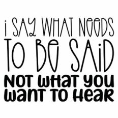 I Say What Needs To Be Said Not What You Want To Hear Quote