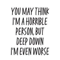 You may think i'm a horrible person, but deep down i'm even worse
