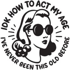 IDK how to act my age I've never been this old before
