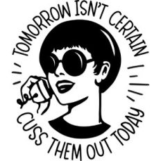 Tomorrow isn't certain cuss them out today