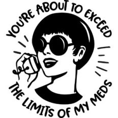 You're about to exceed the limits of my meds