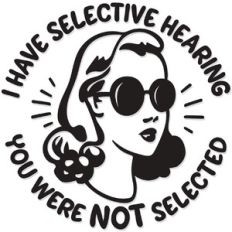 I have selective Hearing. You were not selected