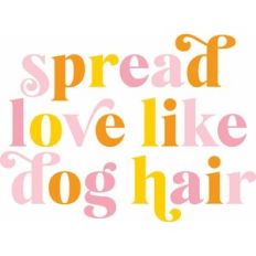 spread love like dog hair