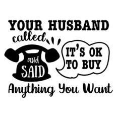 Your husband called and said it’s ok to buy anything you want