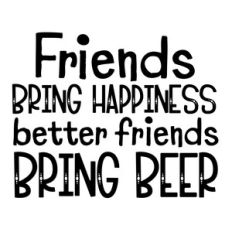 Friends bring happiness better friends bring beer