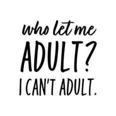 Who let me adult? I can't adult.