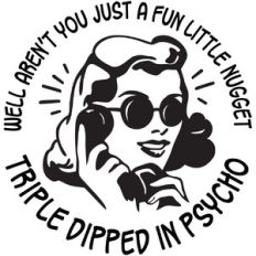 Well aren't you a fun little nugget Triple Dipped in Psycho