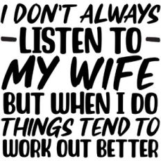 I don't always listen to my wife, but when I do things tend to turn ou