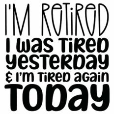 I'm Retired I Was Tired Yesterday and I'm Tired Again Today Quote