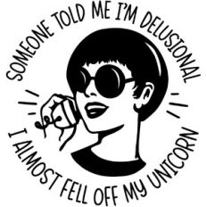 Someone told me I'm delusional, I almost fell off my unicorn