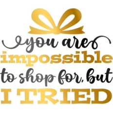 You are Impossible to shop for but I tried