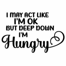 I May Act Like I'm OK But Deep Down I'm Hungry Quote
