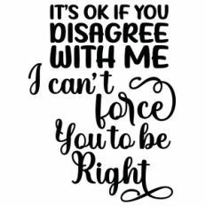 It's OK If You Disagree With Me I Can't Force you To Be Right