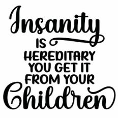Insanity Is Hereditary You Get It From Your Children Quote