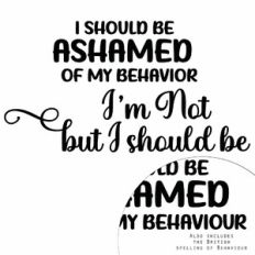 I Should Be Ashamed of My Behavior - I'm Not But I Should Be