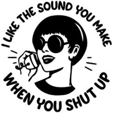 I like the sound you make when you shut up