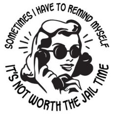 Sometimes I have to remind myself it's not worth the jail time