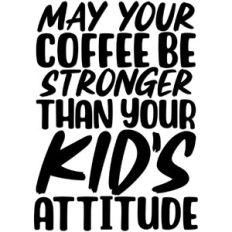 May your coffee be as strong as your kid's attitude