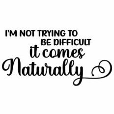 I'm Not Trying To Be Difficult It Comes Naturally Quote