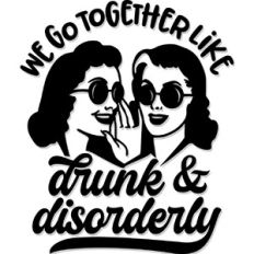 We go together like drunk and disorderly
