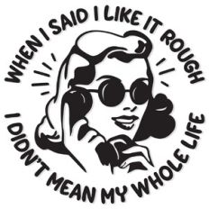 When I said I like it Rough, I didn't mean my whole life