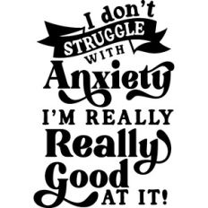 I Don't Struggle With Anxiety I'm Really Really  Good At It