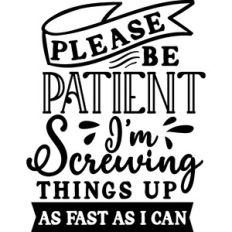 Be Patient I'm screwing Things Up As Fast As I Can