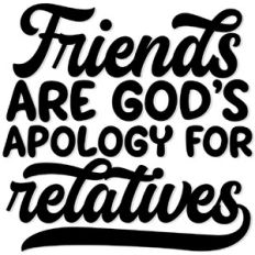 Friends are god's apology for relatives