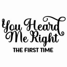 You Heard Me Right The First Time