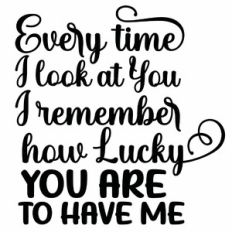Every Time I Look At You I Remember How Lucky You Are To Have Me Quote